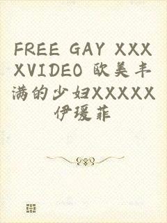 FREE GAY XXXXVIDEO 欧美丰满的少妇XXXXX